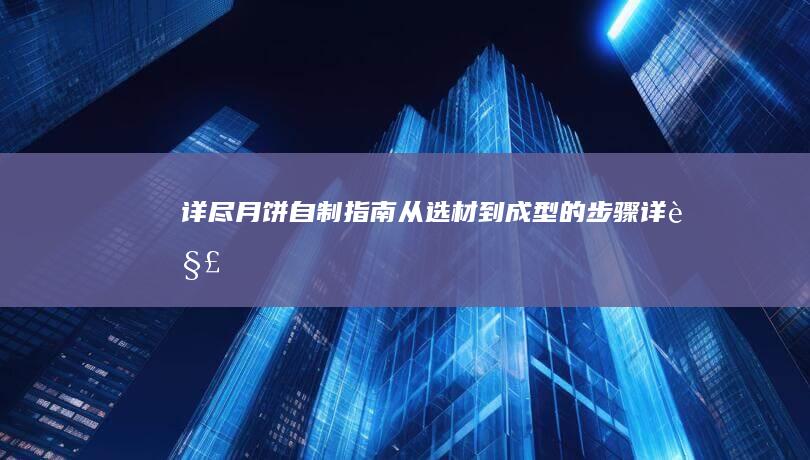 详尽月饼自制指南：从选材到成型的步骤详解